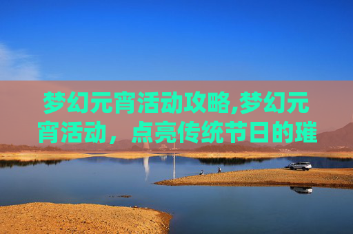 梦幻元宵活动攻略,梦幻元宵活动，点亮传统节日的璀璨星光