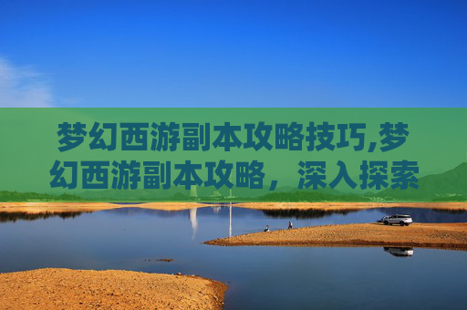梦幻西游副本攻略技巧,梦幻西游副本攻略，深入探索，提升实力