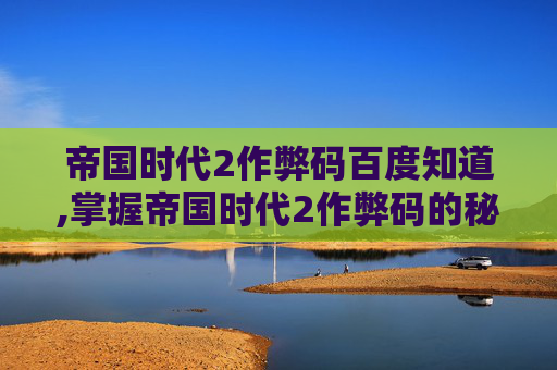 帝国时代2作弊码百度知道,掌握帝国时代2作弊码的秘籍，让你在历史战场上轻松取胜