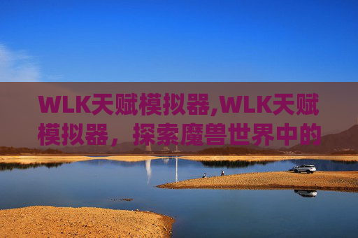 WLK天赋模拟器,WLK天赋模拟器，探索魔兽世界中的独特天赋系统
