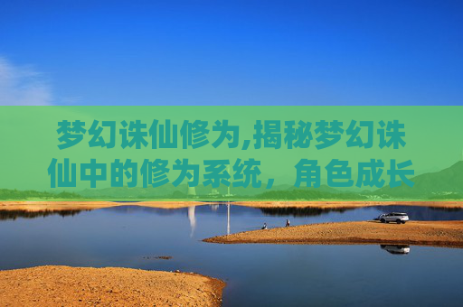 梦幻诛仙修为,揭秘梦幻诛仙中的修为系统,角色成长的加速器 梦幻诛仙修为,揭秘梦幻诛仙中的修为系统,角色成长的加速器