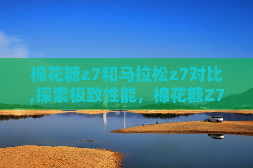 棉花糖z7和马拉松z7对比,探索极致性能,棉花糖Z7与马拉松Z7的深度比较 棉花糖z7和马拉松z7对比,探索极致性能,棉花糖Z7与马拉松Z7的深度比较