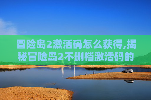 冒险岛2激活码怎么获得,揭秘冒险岛2不删档激活码的获取与使用