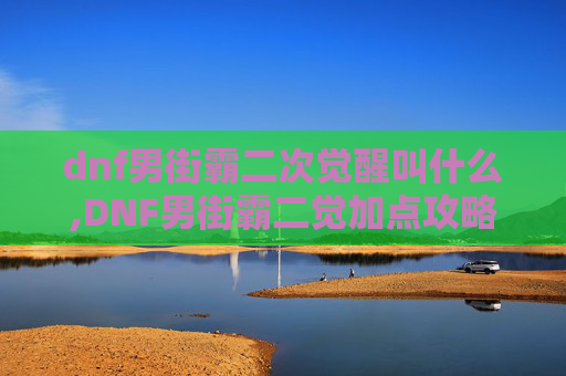 dnf男街霸二次觉醒叫什么,DNF男街霸二觉加点攻略 dnf男街霸二次觉醒叫什么,DNF男街霸二觉加点攻略