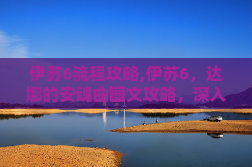 伊苏6流程攻略,伊苏6,达娜的安魂曲图文攻略,深入探索与技巧指南