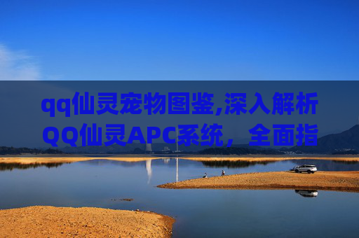 qq仙灵宠物图鉴,深入解析QQ仙灵APC系统，全面指南与实用技巧