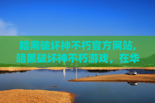 暗黑破坏神不朽官方网站,暗黑破坏神不朽游戏，在华语文化中引发争议的反思