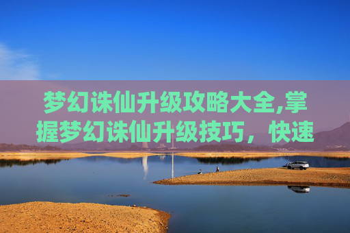 梦幻诛仙升级攻略大全,掌握梦幻诛仙升级技巧,快速提升角色实力 梦幻诛仙升级攻略大全,掌握梦幻诛仙升级技巧,快速提升角色实力