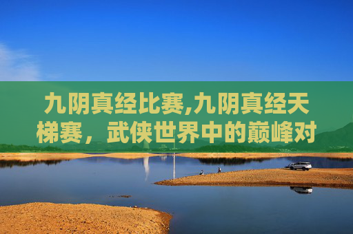 九阴真经比赛,九阴真经天梯赛，武侠世界中的巅峰对决