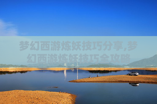 梦幻西游炼妖技巧分享,梦幻西游炼妖技巧全攻略