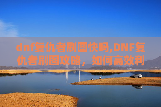 dnf复仇者刷图快吗,DNF复仇者刷图攻略,如何高效利用技能与装备 dnf复仇者刷图快吗,DNF复仇者刷图攻略,如何高效利用技能与装备