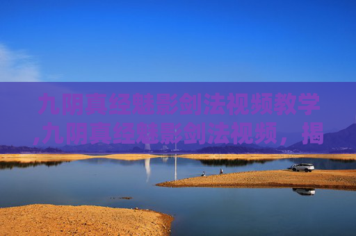 九阴真经魅影剑法视频教学,九阴真经魅影剑法视频，揭秘武侠世界中的绝世剑法