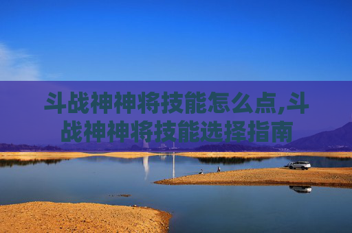 斗战神神将技能怎么点,斗战神神将技能选择指南 斗战神神将技能怎么点,斗战神神将技能选择指南