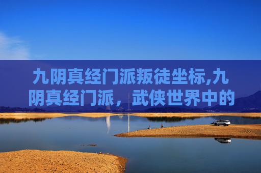 九阴真经门派叛徒坐标,九阴真经门派，武侠世界中的武林盟主