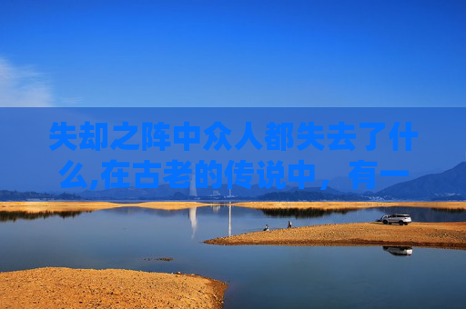 失却之阵中众人都失去了什么,在古老的传说中，有一种神秘的阵法被称为失却之阵。它是由古代的智者们所创，目的是为了保护某个重要的物品或人。然而，一旦这个阵法被破坏，那么与之相关的一切都将失去原有的力量和意义