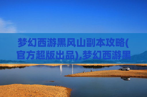 梦幻西游黑风山副本攻略(官方超版出品),梦幻西游黑风山副本，挑战与策略的完美结合