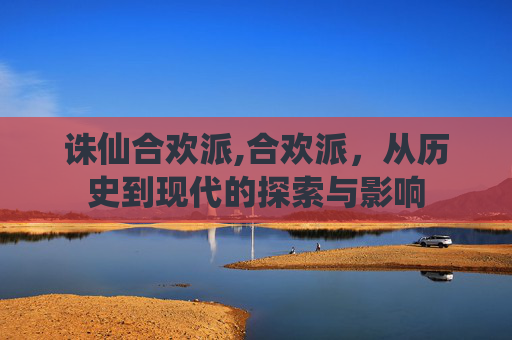 诛仙合欢派,合欢派，从历史到现代的探索与影响