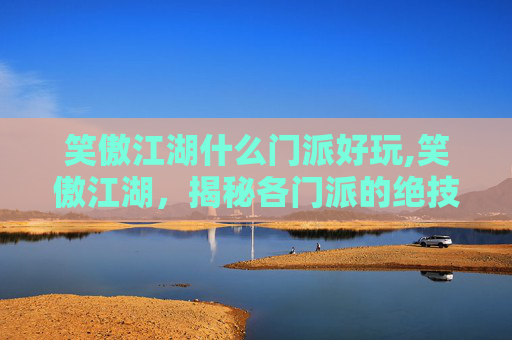 笑傲江湖什么门派好玩,笑傲江湖，揭秘各门派的绝技与实力