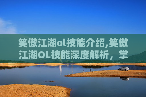 笑傲江湖ol技能介绍,笑傲江湖OL技能深度解析,掌握战斗的艺术 笑傲江湖ol技能介绍,笑傲江湖OL技能深度解析,掌握战斗的艺术