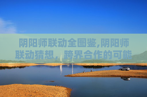 阴阳师联动全图鉴,阴阳师联动猜想，跨界合作的可能性与期待