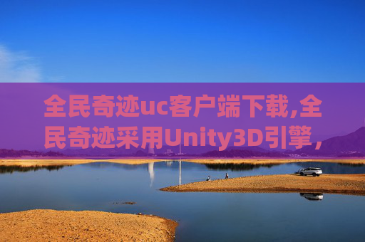 全民奇迹uc客户端下载,全民奇迹采用Unity3D引擎，打造沉浸式游戏世界