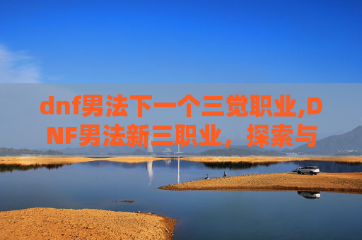 dnf男法下一个三觉职业,DNF男法新三职业,探索与创新的融合 dnf男法下一个三觉职业,DNF男法新三职业,探索与创新的融合