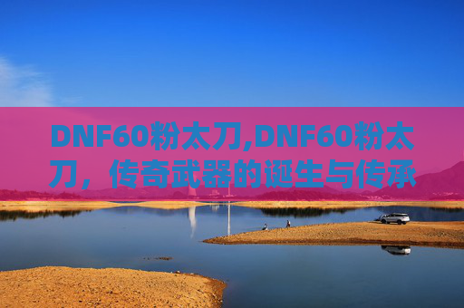 DNF60粉太刀,DNF60粉太刀，传奇武器的诞生与传承