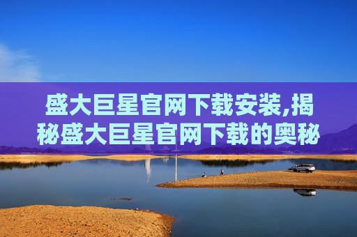 盛大巨星官网下载安装,揭秘盛大巨星官网下载的奥秘