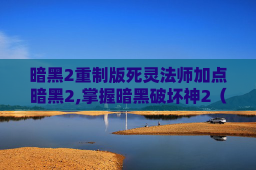 暗黑2重制版死灵法师加点暗黑2,掌握暗黑破坏神2(Diablo II)中死灵法师的加点艺术