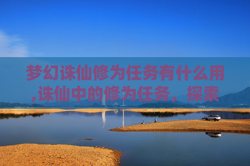 梦幻诛仙修为任务有什么用,诛仙中的修为任务，探索与成长的旅程
