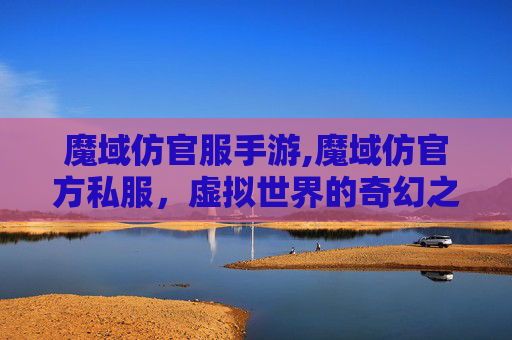 魔域仿官服手游,魔域仿官方私服，虚拟世界的奇幻之旅
