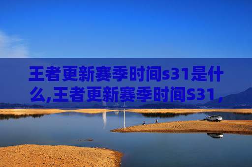 王者更新赛季时间s31是什么,王者更新赛季时间S31,揭秘新赛季的五大亮点 王者更新赛季时间s31是什么,王者更新赛季时间S31,揭秘新赛季的五大亮点