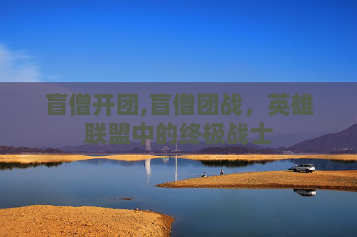 盲僧开团,盲僧团战,英雄联盟中的终极战士 盲僧开团,盲僧团战,英雄联盟中的终极战士