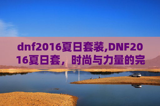 dnf2016夏日套装,DNF2016夏日套,时尚与力量的完美融合 dnf2016夏日套装,DNF2016夏日套,时尚与力量的完美融合