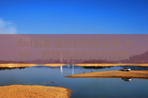 dnf解除魔法封印怎么弄,DNF，解锁魔法封印的终极指南