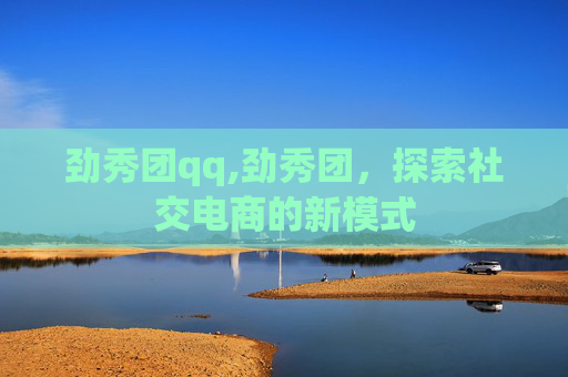 劲秀团qq,劲秀团，探索社交电商的新模式
