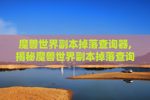 魔兽世界副本掉落查询器,揭秘魔兽世界副本掉落查询的奥秘