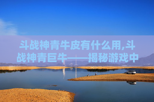 斗战神青牛皮有什么用,斗战神青巨牛——揭秘游戏中的神秘力量