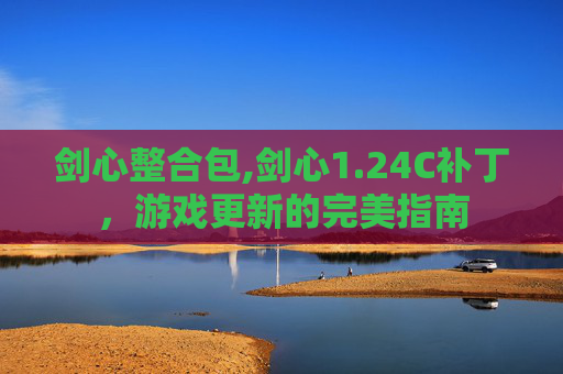 剑心整合包,剑心1.24C补丁，游戏更新的完美指南