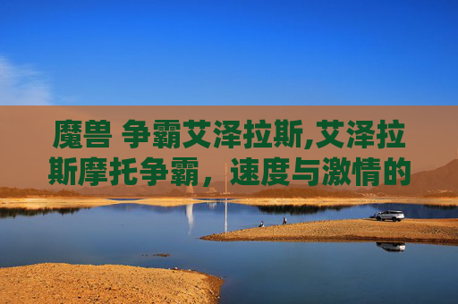 魔兽 争霸艾泽拉斯,艾泽拉斯摩托争霸，速度与激情的极限挑战