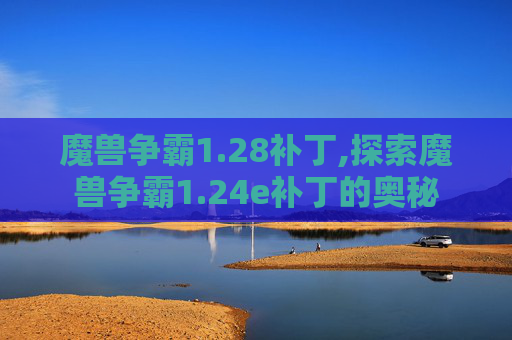 魔兽争霸1.28补丁,探索魔兽争霸1.24e补丁的奥秘