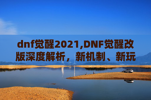 dnf觉醒2021,DNF觉醒改版深度解析，新机制、新玩法与玩家体验