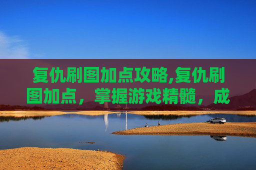 复仇刷图加点攻略,复仇刷图加点，掌握游戏精髓，成为真正的复仇者