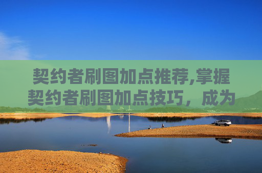 契约者刷图加点推荐,掌握契约者刷图加点技巧，成为游戏高手