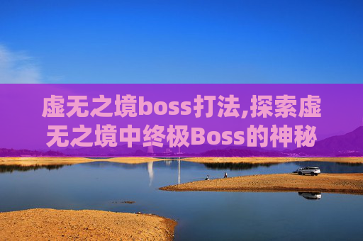 虚无之境boss打法,探索虚无之境中终极Boss的神秘面纱