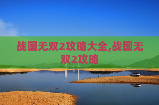 战国无双2攻略大全,战国无双2攻略 战国无双2攻略大全,战国无双2攻略