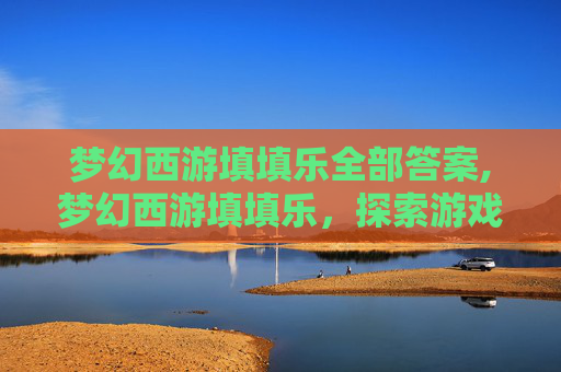 梦幻西游填填乐全部答案,梦幻西游填填乐，探索游戏的乐趣与挑战