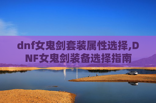 dnf女鬼剑套装属性选择,DNF女鬼剑装备选择指南