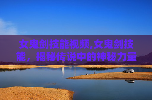 女鬼剑技能视频,女鬼剑技能，揭秘传说中的神秘力量