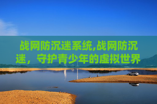 战网防沉迷系统,战网防沉迷，守护青少年的虚拟世界